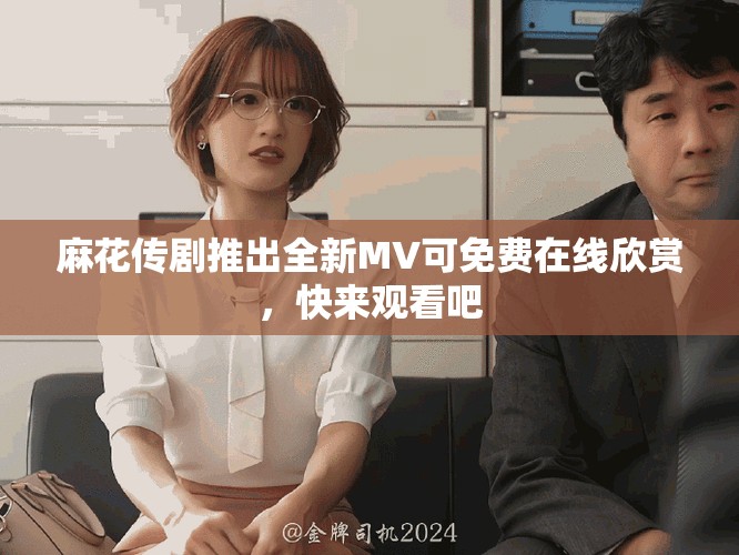 麻花传剧推出全新MV可免费在线欣赏，快来观看吧