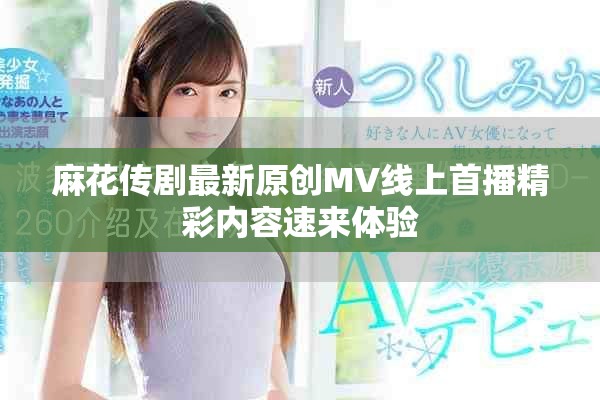 麻花传剧最新原创MV线上首播精彩内容速来体验