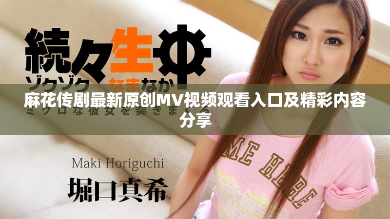 麻花传剧最新原创MV视频观看入口及精彩内容分享