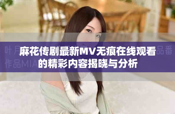 麻花传剧最新MV无痕在线观看的精彩内容揭晓与分析