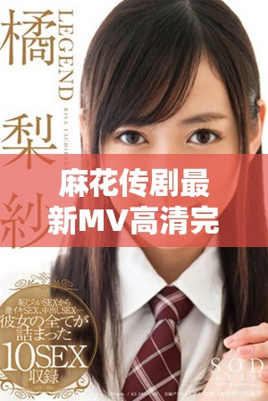 麻花传剧最新MV高清完整版视频在线尽情观看