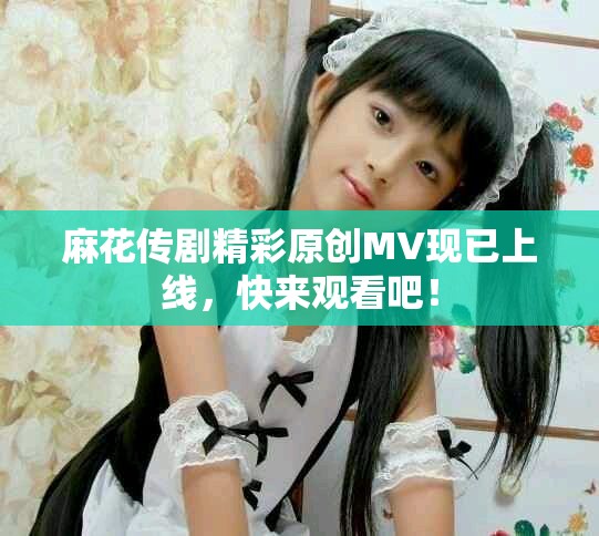 麻花传剧精彩原创MV现已上线，快来观看吧！