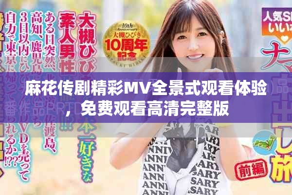 麻花传剧精彩MV全景式观看体验，免费观看高清完整版