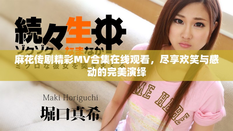 麻花传剧精彩MV合集在线观看，尽享欢笑与感动的完美演绎