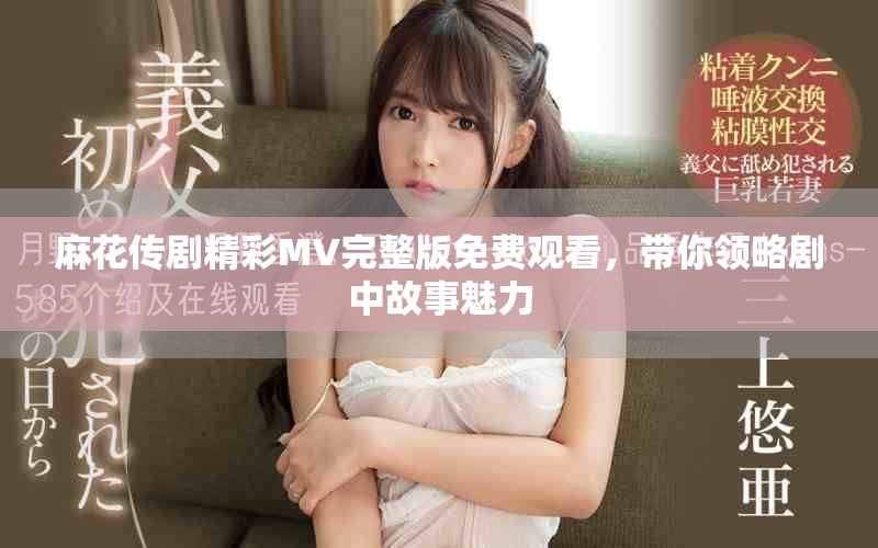 麻花传剧精彩MV完整版免费观看，带你领略剧中故事魅力