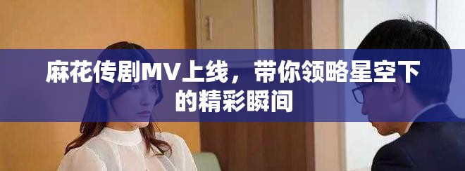 麻花传剧MV上线，带你领略星空下的精彩瞬间