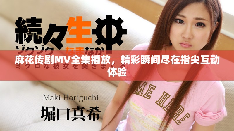 麻花传剧MV全集播放，精彩瞬间尽在指尖互动体验
