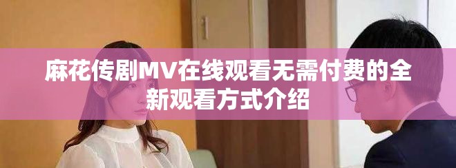 麻花传剧MV在线观看无需付费的全新观看方式介绍
