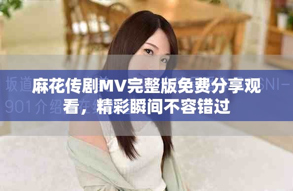 麻花传剧MV完整版免费分享观看，精彩瞬间不容错过