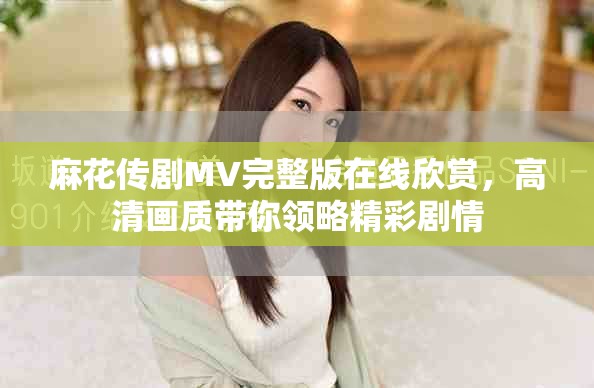 麻花传剧MV完整版在线欣赏，高清画质带你领略精彩剧情