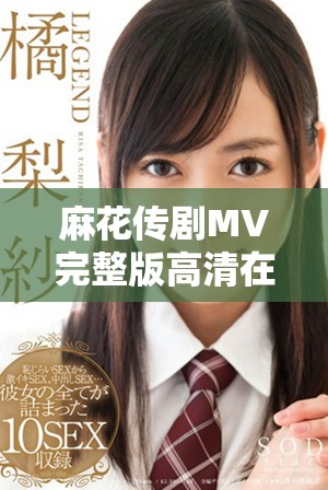 麻花传剧MV完整版高清在线观看让你尽享精彩剧情与音乐盛宴