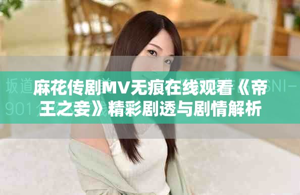 麻花传剧MV无痕在线观看《帝王之妾》精彩剧透与剧情解析