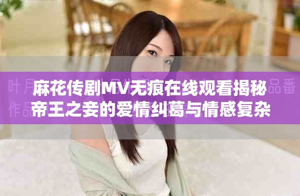 麻花传剧MV无痕在线观看揭秘帝王之妾的爱情纠葛与情感复杂性