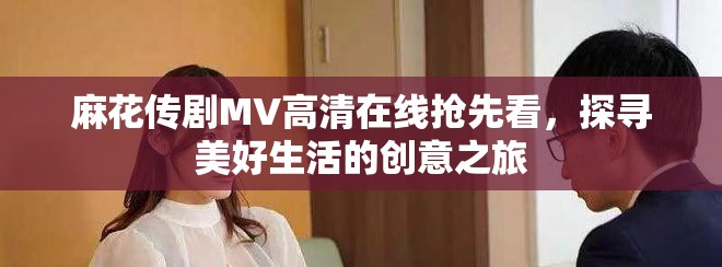 麻花传剧MV高清在线抢先看，探寻美好生活的创意之旅