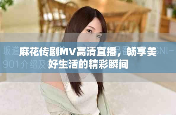 麻花传剧MV高清直播，畅享美好生活的精彩瞬间