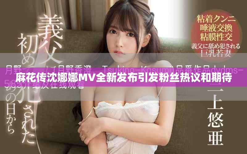 麻花传沈娜娜MV全新发布引发粉丝热议和期待
