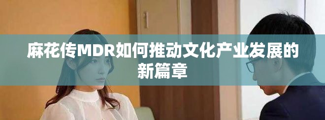 麻花传MDR如何推动文化产业发展的新篇章