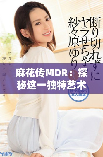 麻花传MDR：探秘这一独特艺术形式的魅力与传承