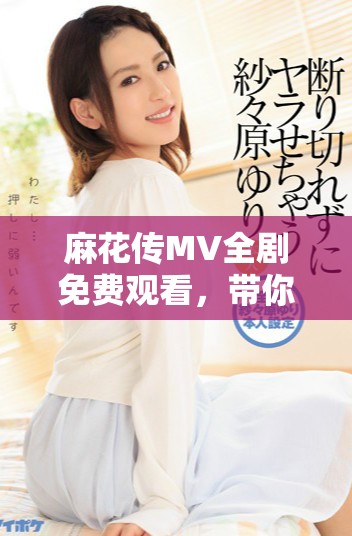 麻花传MV全剧免费观看，带你畅享精彩剧情与音乐魅力