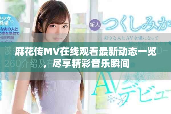 麻花传MV在线观看最新动态一览，尽享精彩音乐瞬间