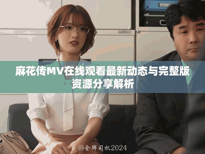 麻花传MV在线观看最新动态与完整版资源分享解析