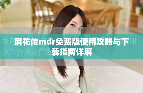 麻花传mdr免费版使用攻略与下载指南详解