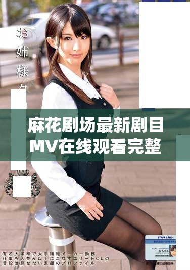 麻花剧场最新剧目MV在线观看完整版高清资源分享与介绍