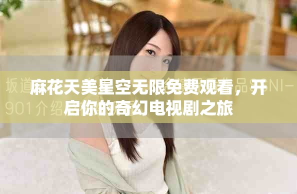 麻花天美星空无限免费观看，开启你的奇幻电视剧之旅
