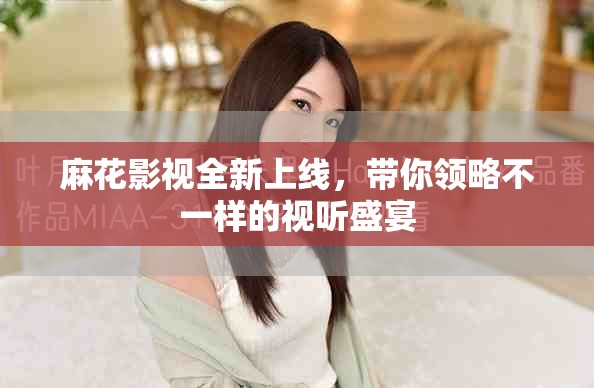 麻花影视全新上线，带你领略不一样的视听盛宴