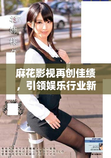 麻花影视再创佳绩，引领娱乐行业新潮流与变革