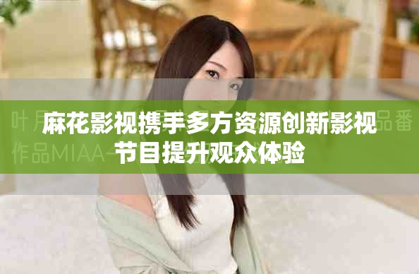 麻花影视携手多方资源创新影视节目提升观众体验