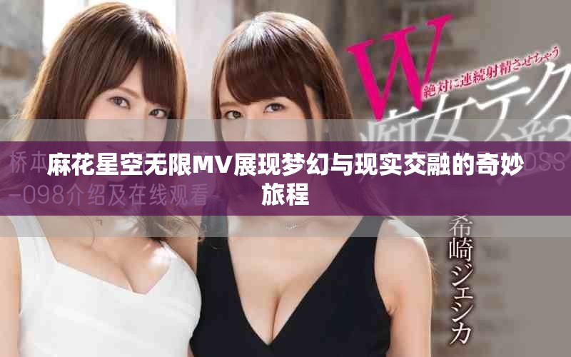 麻花星空无限MV展现梦幻与现实交融的奇妙旅程