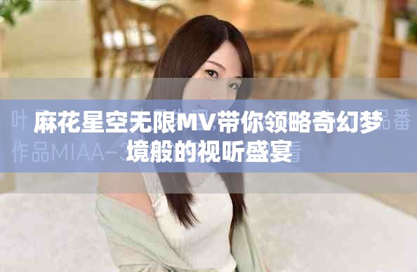 麻花星空无限MV带你领略奇幻梦境般的视听盛宴