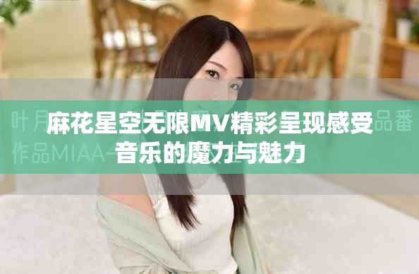 麻花星空无限MV精彩呈现感受音乐的魔力与魅力