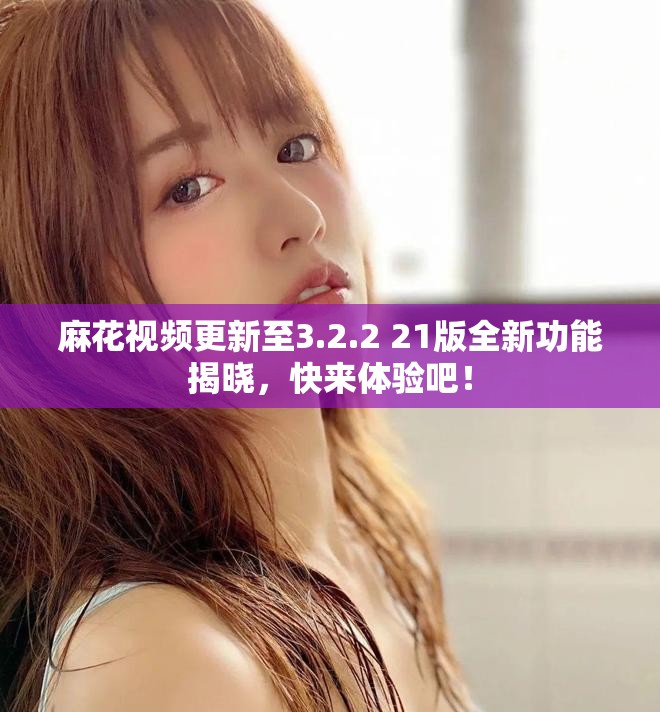 麻花视频更新至3.2.2+21版全新功能揭晓，快来体验吧！