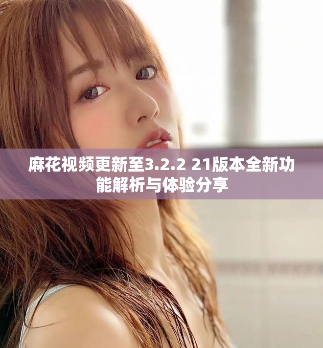 麻花视频更新至3.2.2+21版本全新功能解析与体验分享