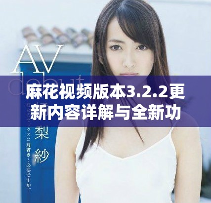 麻花视频版本3.2.2更新内容详解与全新功能亮点介绍