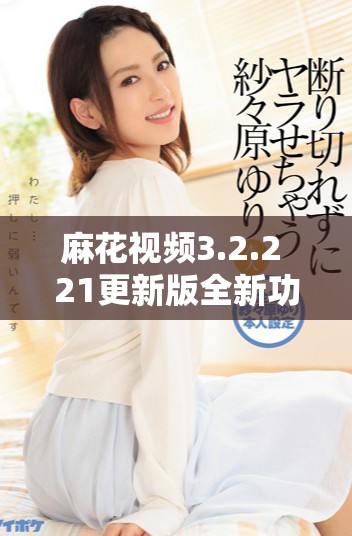 麻花视频3.2.2+21更新版全新功能解析与使用心得分享