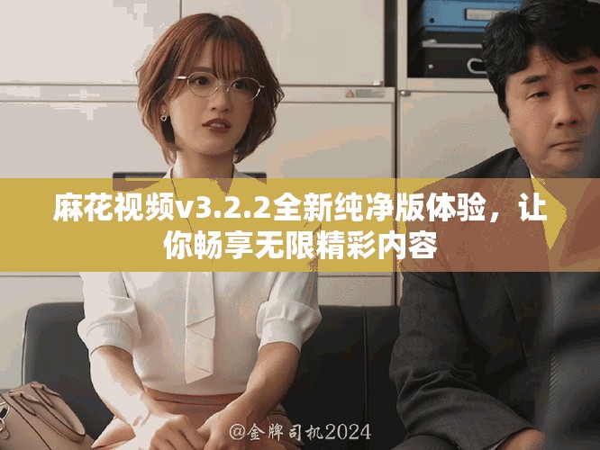 麻花视频v3.2.2全新纯净版体验，让你畅享无限精彩内容