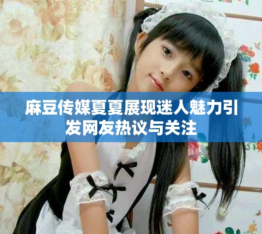 麻豆传媒夏夏展现迷人魅力引发网友热议与关注