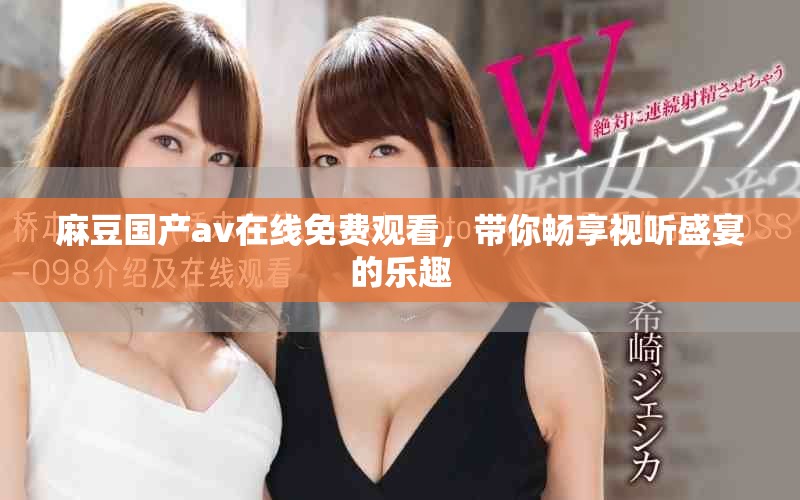 麻豆国产av在线免费观看，带你畅享视听盛宴的乐趣