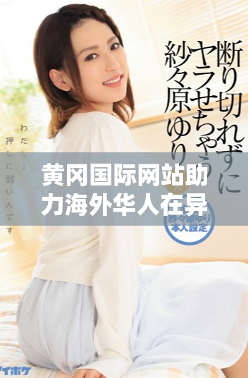 黄冈国际网站助力海外华人在异国生活交流与发展