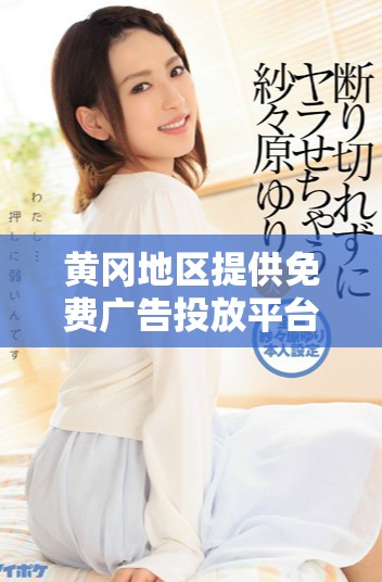 黄冈地区提供免费广告投放平台，轻松下载使用指南