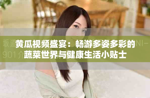 黄瓜视频盛宴：畅游多姿多彩的蔬菜世界与健康生活小贴士