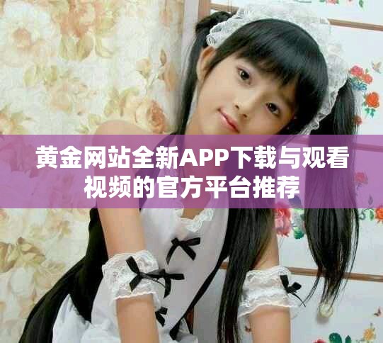 黄金网站全新APP下载与观看视频的官方平台推荐