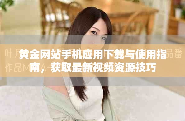 黄金网站手机应用下载与使用指南，获取最新视频资源技巧