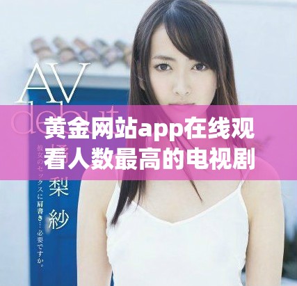 黄金网站app在线观看人数最高的电视剧有哪些值得关注和观看