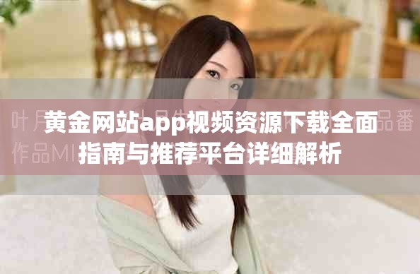 黄金网站app视频资源下载全面指南与推荐平台详细解析
