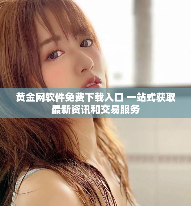 黄金网软件免费下载入口 一站式获取最新资讯和交易服务