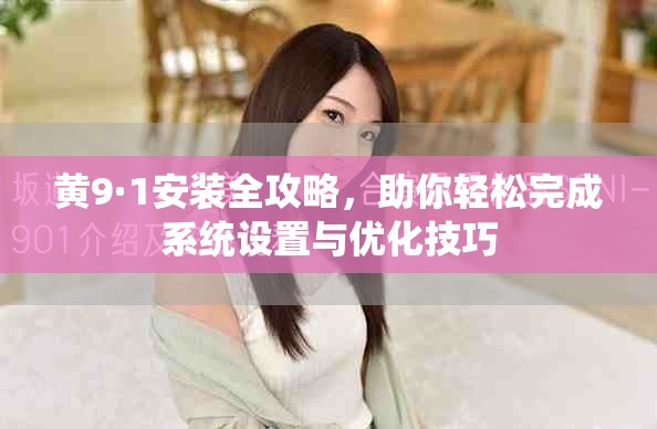 黄9·1安装全攻略，助你轻松完成系统设置与优化技巧